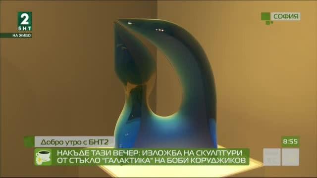 Накъде тази вечер: Изложба на скулптури от стъкло „Галактика” на Боби Коруджиков